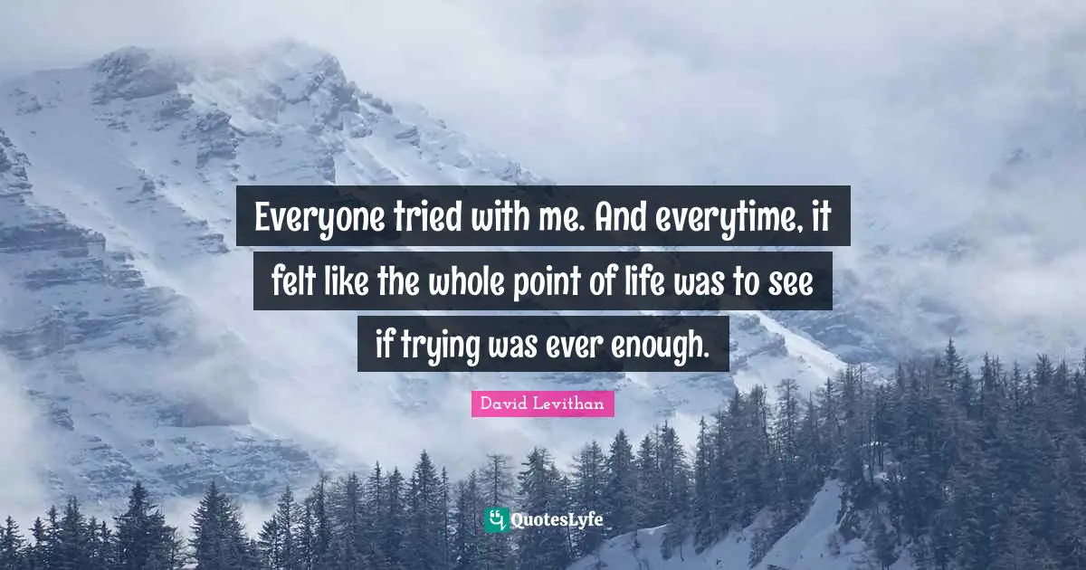 Everyone tried with me. And everytime, it felt like the whole point of life was to see if trying was ever enough.