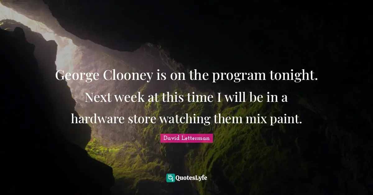 George Clooney is on the program tonight. Next week at this time I will be in a hardware store watching them mix paint.
