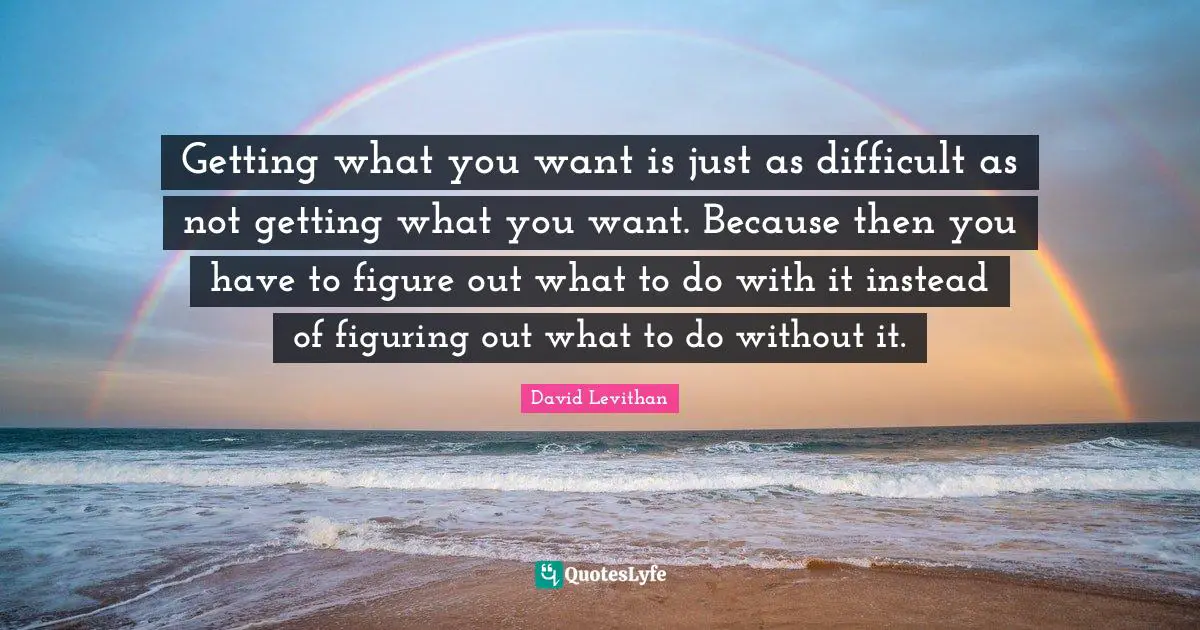 Getting What You Want Quotes: "Getting what you want is just as difficult as not getting what you want. Because then you have to figure out what to do with it instead of figuring out what to do without it."