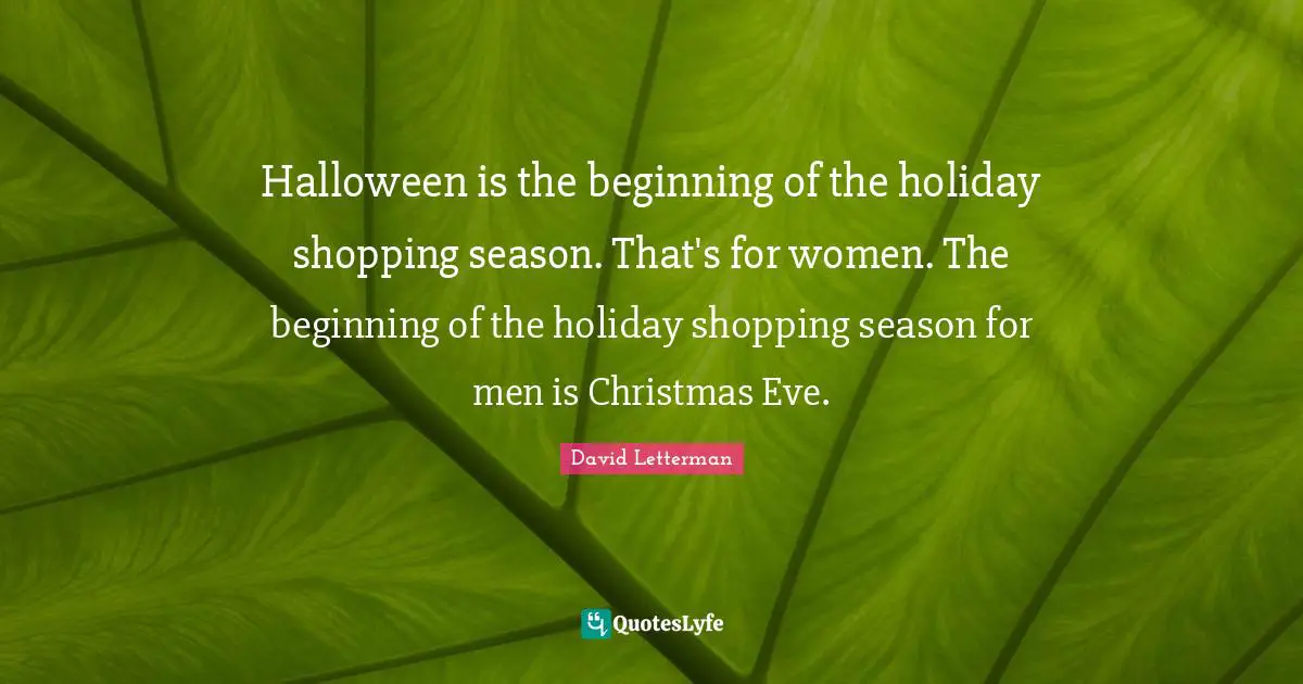 Halloween is the beginning of the holiday shopping season. That's for women. The beginning of the holiday shopping season for men is Christmas Eve.