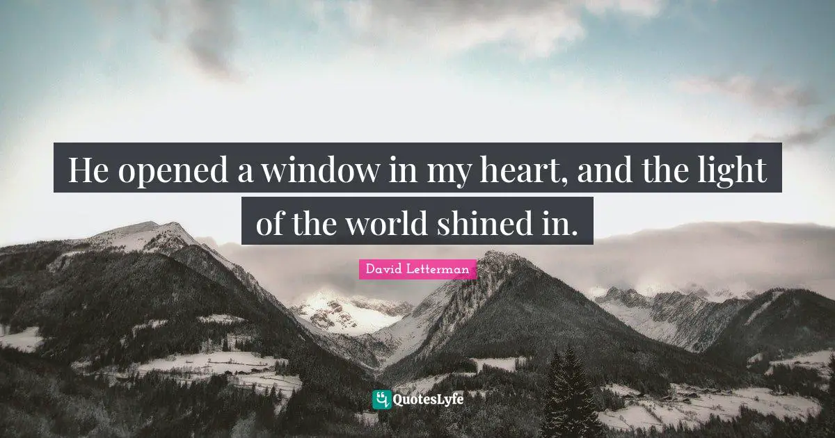 He opened a window in my heart, and the light of the world shined in.