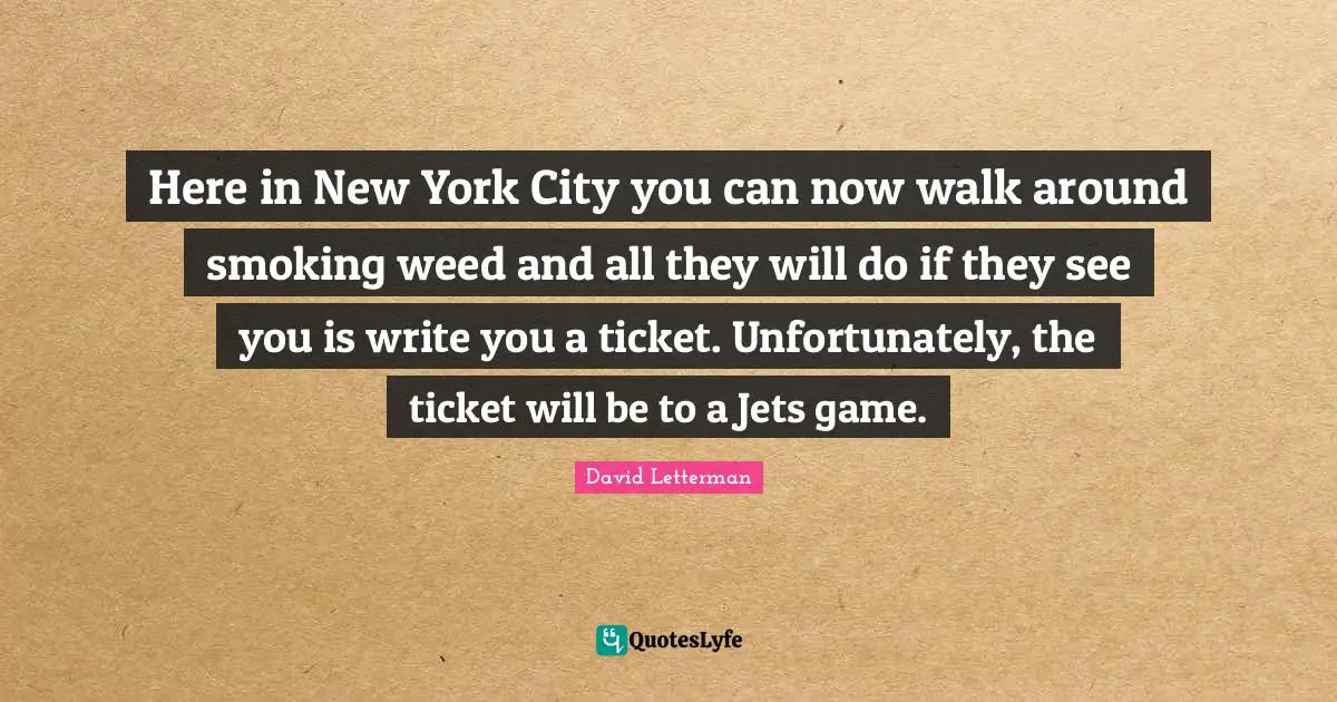 Here in New York City you can now walk around smoking weed and all they will do if they see you is write you a ticket. Unfortunately, the ticket will be to a Jets game.