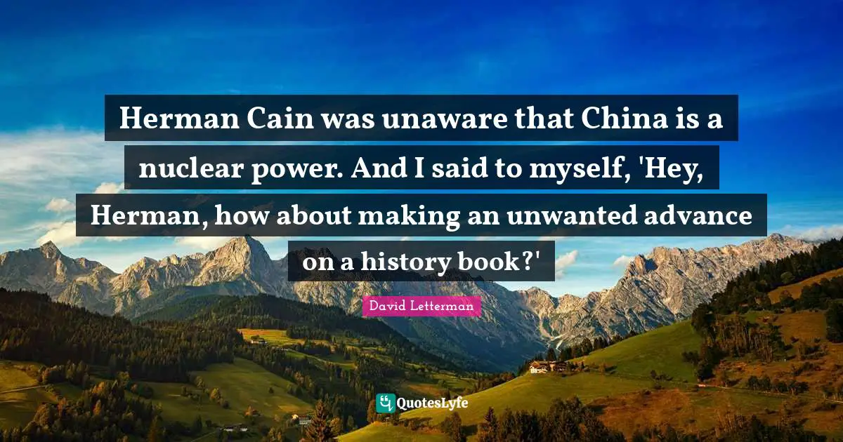 Herman Cain was unaware that China is a nuclear power. And I said to myself, 'Hey, Herman, how about making an unwanted advance on a history book?'
