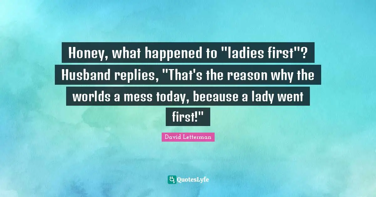 Honey, what happened to "ladies first"? Husband replies, "That's the reason why the worlds a mess today, because a lady went first!"