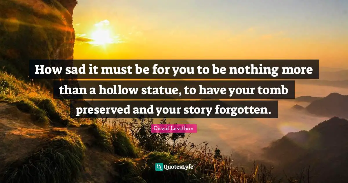 Tombs Quotes: "How sad it must be for you to be nothing more than a hollow statue, to have your tomb preserved and your story forgotten."