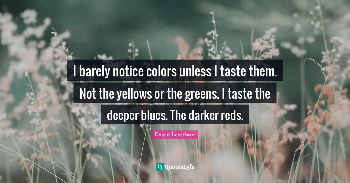 I barely notice colors unless I taste them. Not the yellows or the greens. I taste the deeper blues. The darker reds.
