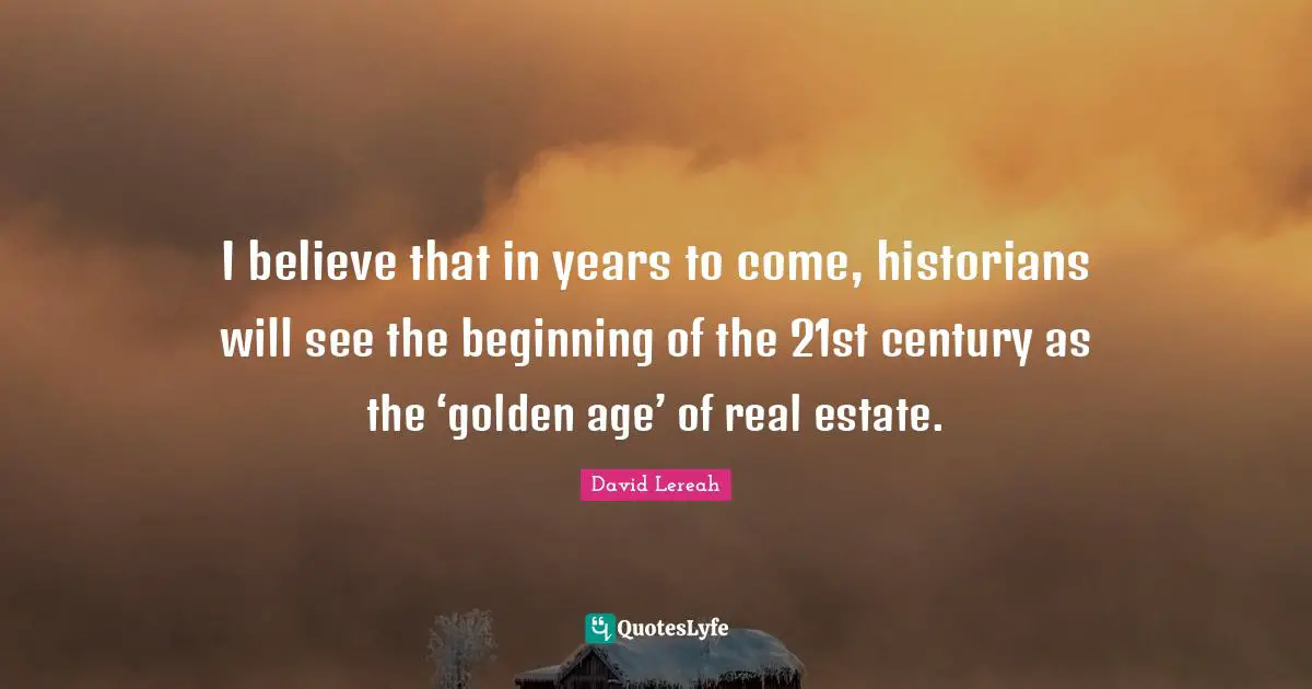 I believe that in years to come, historians will see the beginning of the 21st century as the ‘golden age’ of real estate.