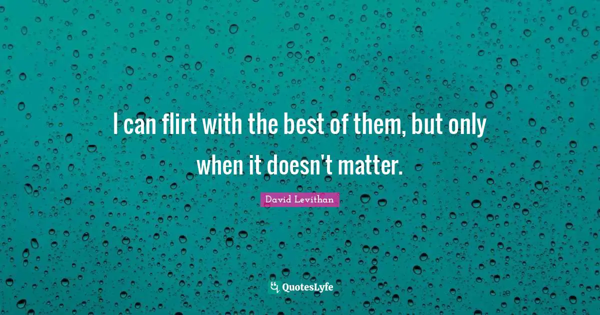I can flirt with the best of them, but only when it doesn't matter.
