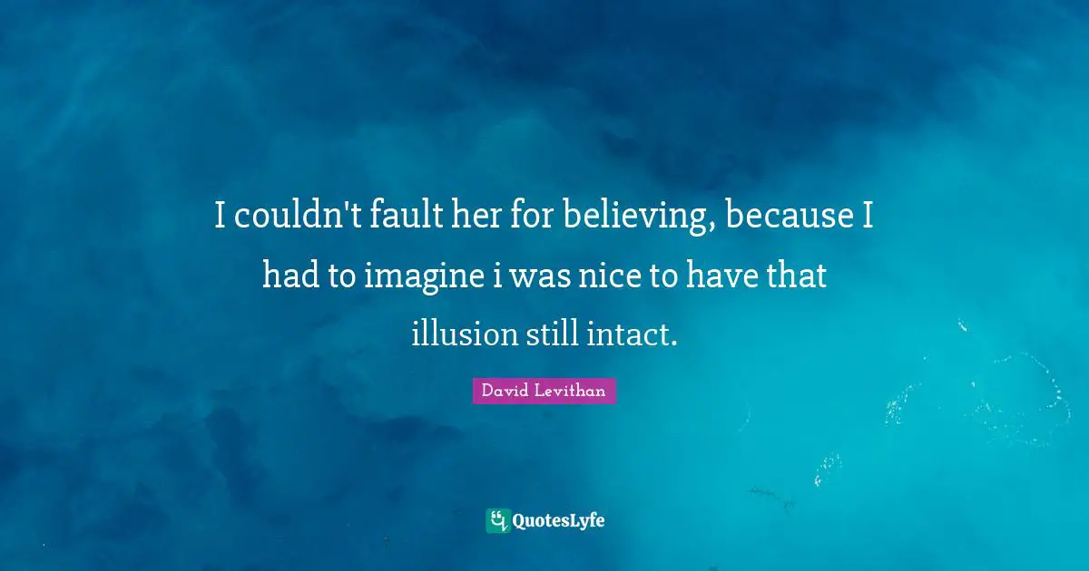 I couldn't fault her for believing, because I had to imagine i was nice to have that illusion still intact.