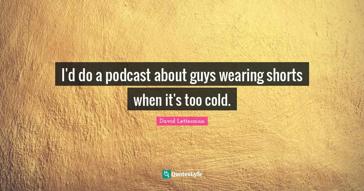 I'd do a podcast about guys wearing shorts when it's too cold.