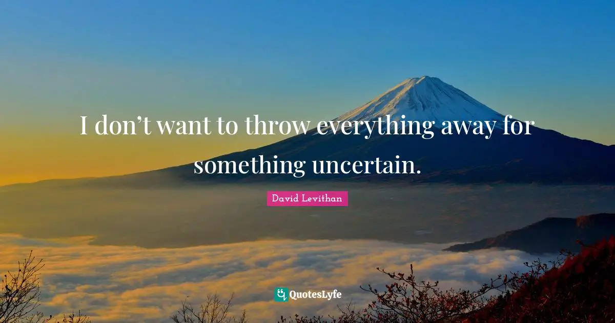 I don’t want to throw everything away for something uncertain.