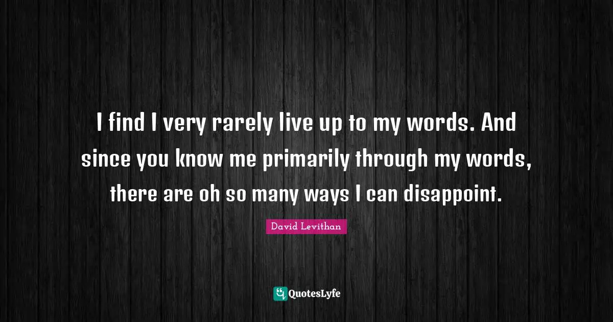 I find I very rarely live up to my words. And since you know me primarily through my words, there are oh so many ways I can disappoint.