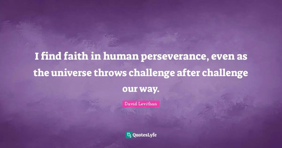 I find faith in human perseverance, even as the universe throws challenge after challenge our way.