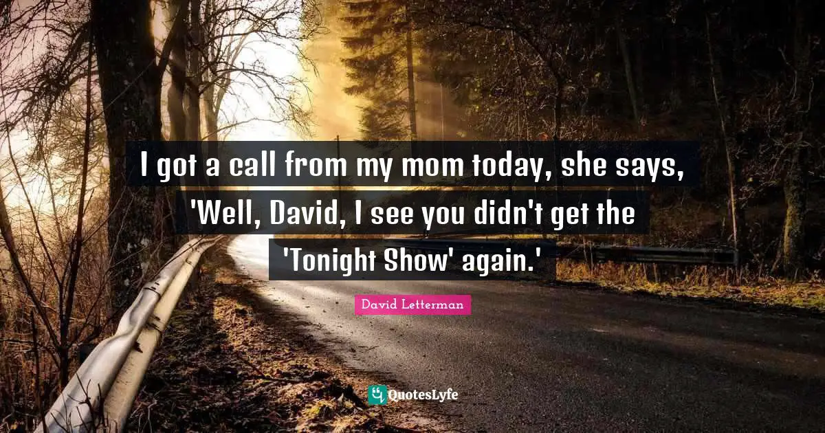 I got a call from my mom today, she says, 'Well, David, I see you didn't get the 'Tonight Show' again.'