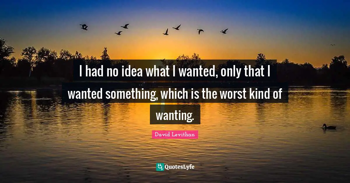 I had no idea what I wanted, only that I wanted something, which is the worst kind of wanting.