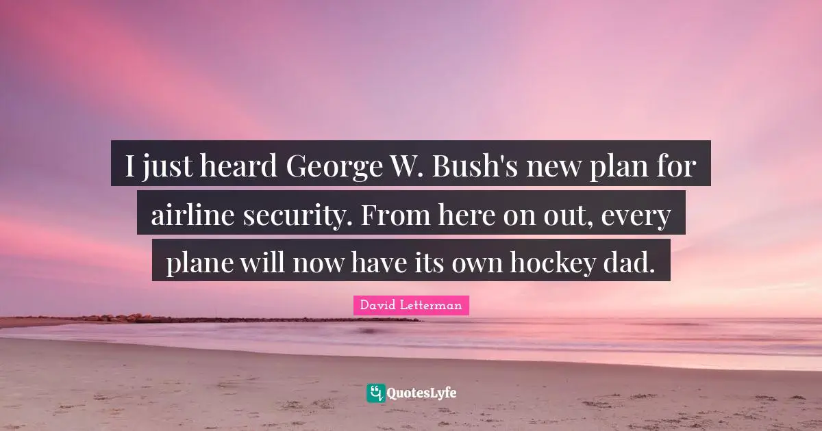 I just heard George W. Bush's new plan for airline security. From here on out, every plane will now have its own hockey dad.