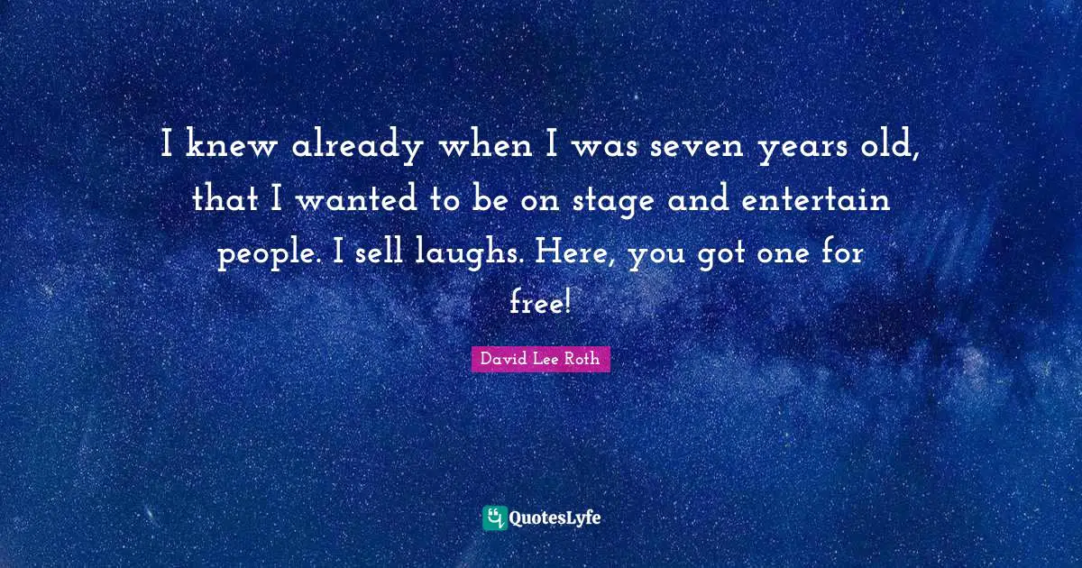 I knew already when I was seven years old, that I wanted to be on stage and entertain people. I sell laughs. Here, you got one for free!