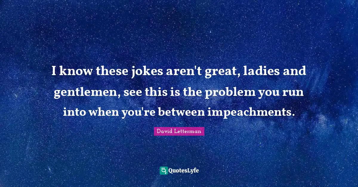 I know these jokes aren't great, ladies and gentlemen, see this is the problem you run into when you're between impeachments.