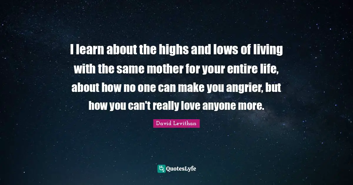 I learn about the highs and lows of living with the same mother for your entire life, about how no one can make you angrier, but how you can't really love anyone more.