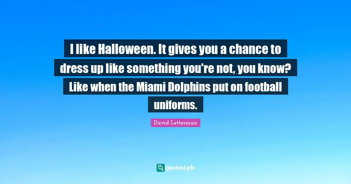 I like Halloween. It gives you a chance to dress up like something you're not, you know? Like when the Miami Dolphins put on football uniforms.