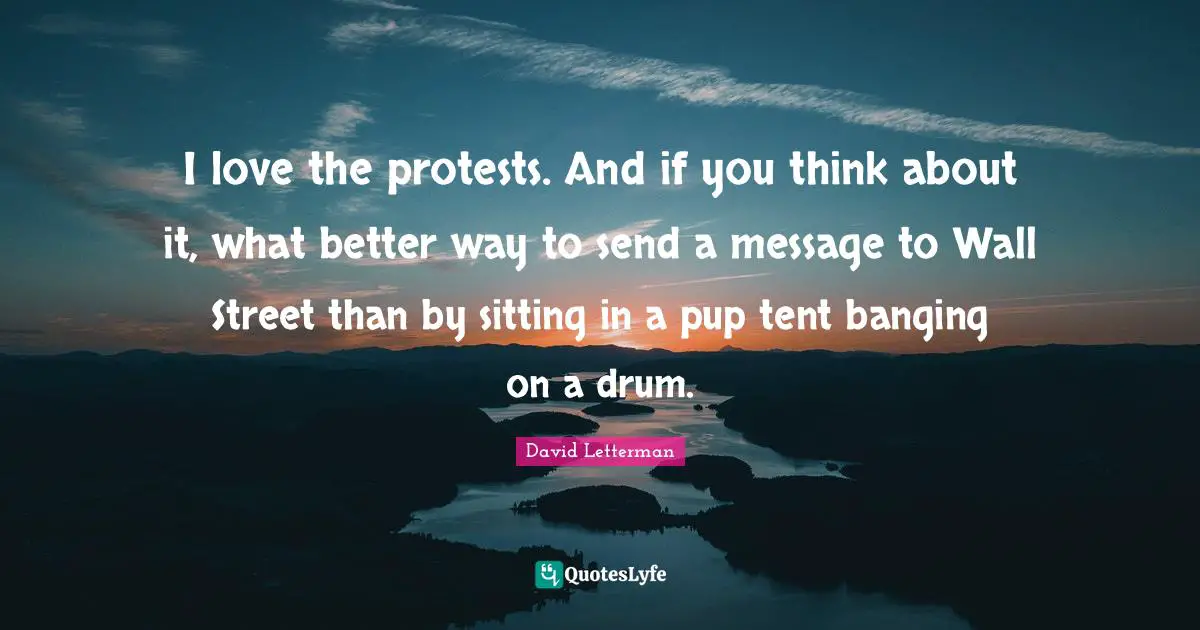 I love the protests. And if you think about it, what better way to send a message to Wall Street than by sitting in a pup tent banging on a drum.