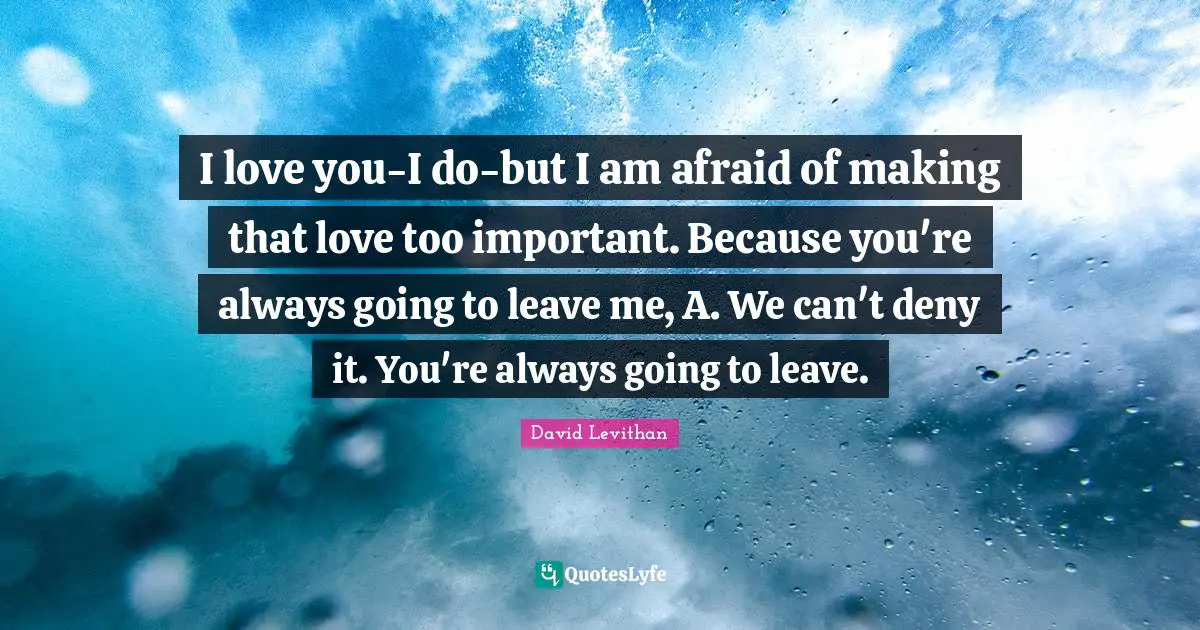 I love you-I do-but I am afraid of making that love too important. Because you're always going to leave me, A. We can't deny it. You're always going to leave.