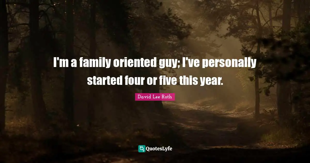 Five Years Quotes: "I'm a family oriented guy; I've personally started four or five this year."
