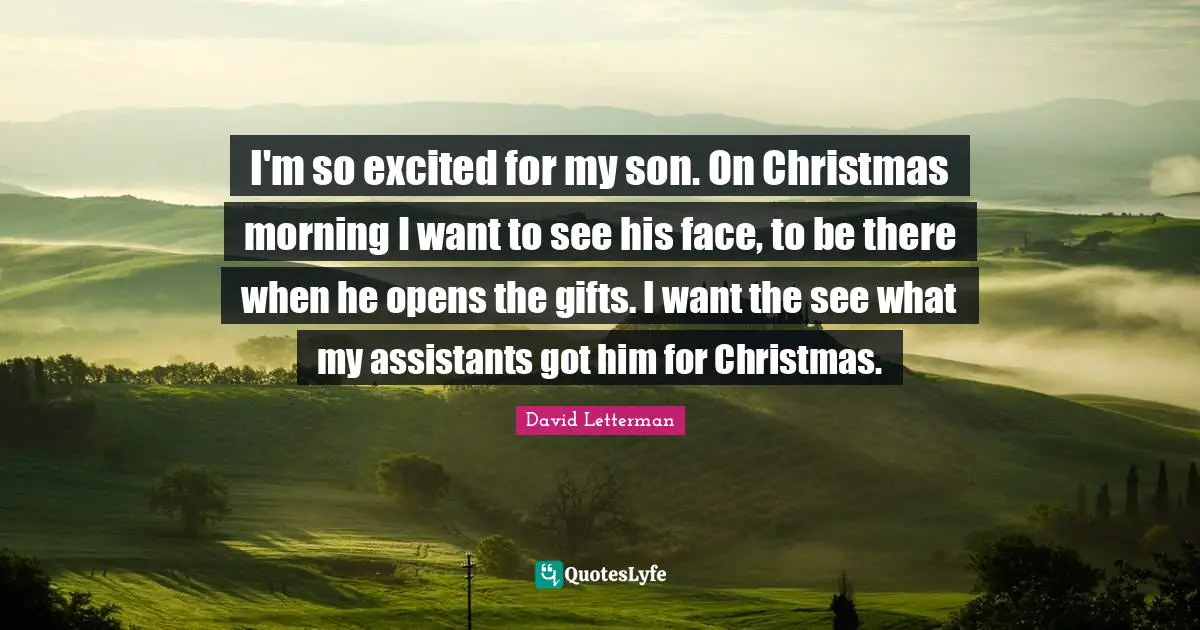 I'm so excited for my son. On Christmas morning I want to see his face, to be there when he opens the gifts. I want the see what my assistants got him for Christmas.