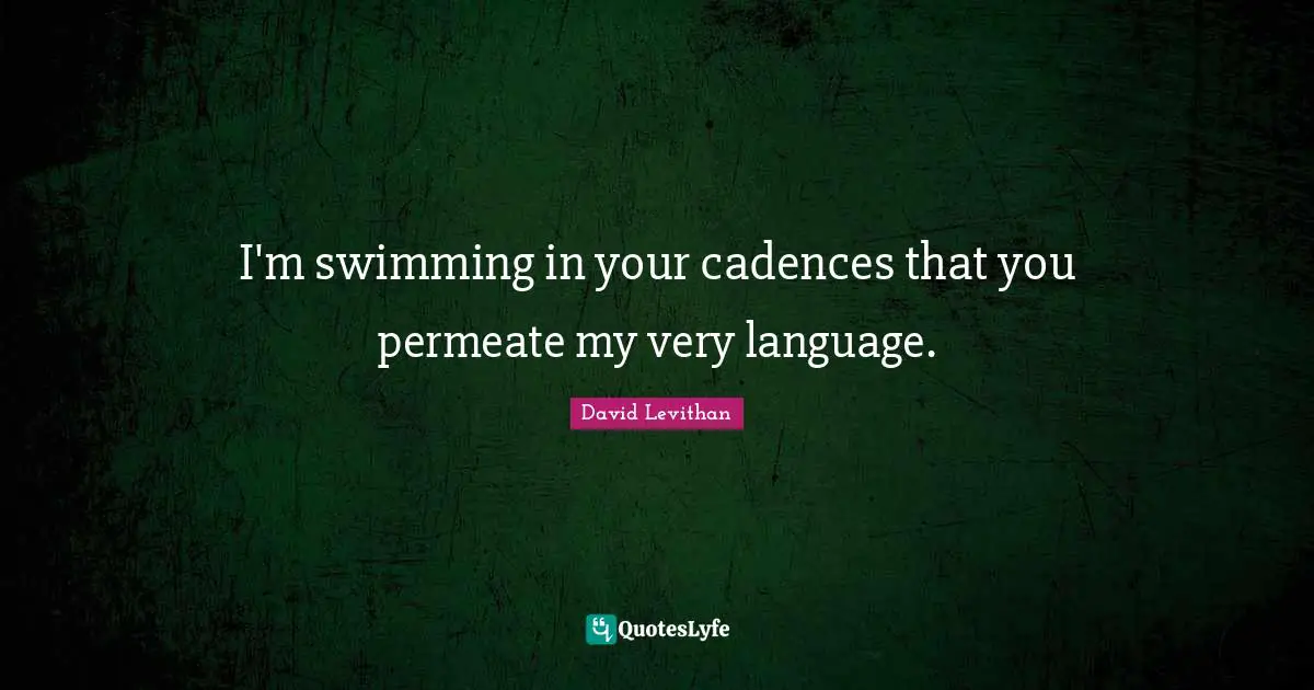 I'm swimming in your cadences that you permeate my very language.