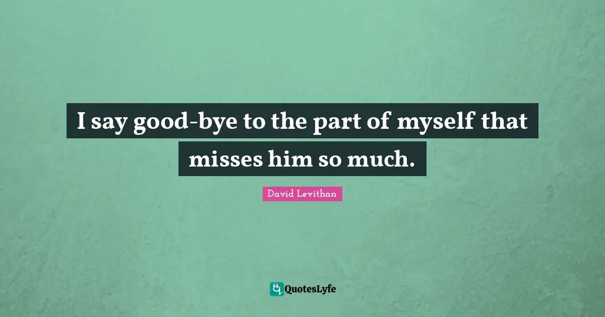 Bye Quotes: "I say good-bye to the part of myself that misses him so much."