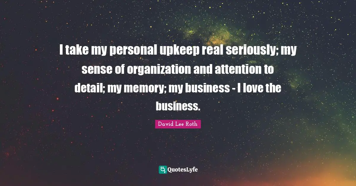 I take my personal upkeep real seriously; my sense of organization and attention to detail; my memory; my business - I love the business.