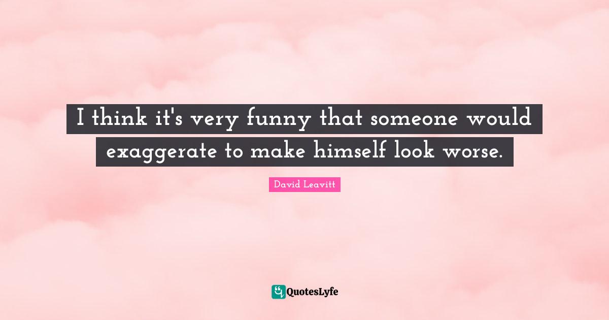 I think it's very funny that someone would exaggerate to make himself look worse.
