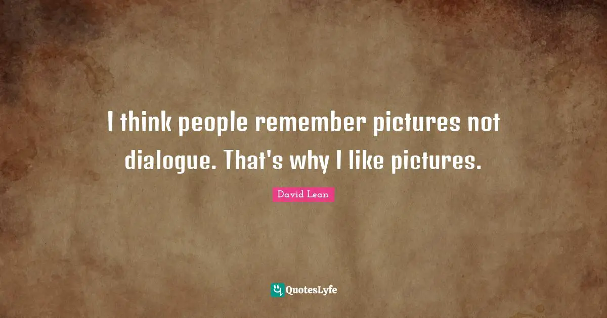 I think people remember pictures not dialogue. That's why I like pictures.