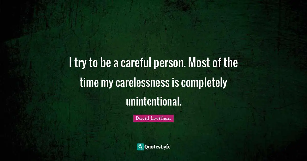 I try to be a careful person. Most of the time my carelessness is completely unintentional.
