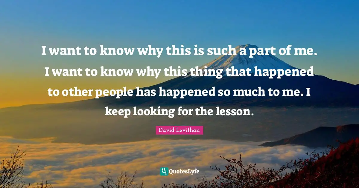 I want to know why this is such a part of me. I want to know why this thing that happened to other people has happened so much to me. I keep looking for the lesson.
