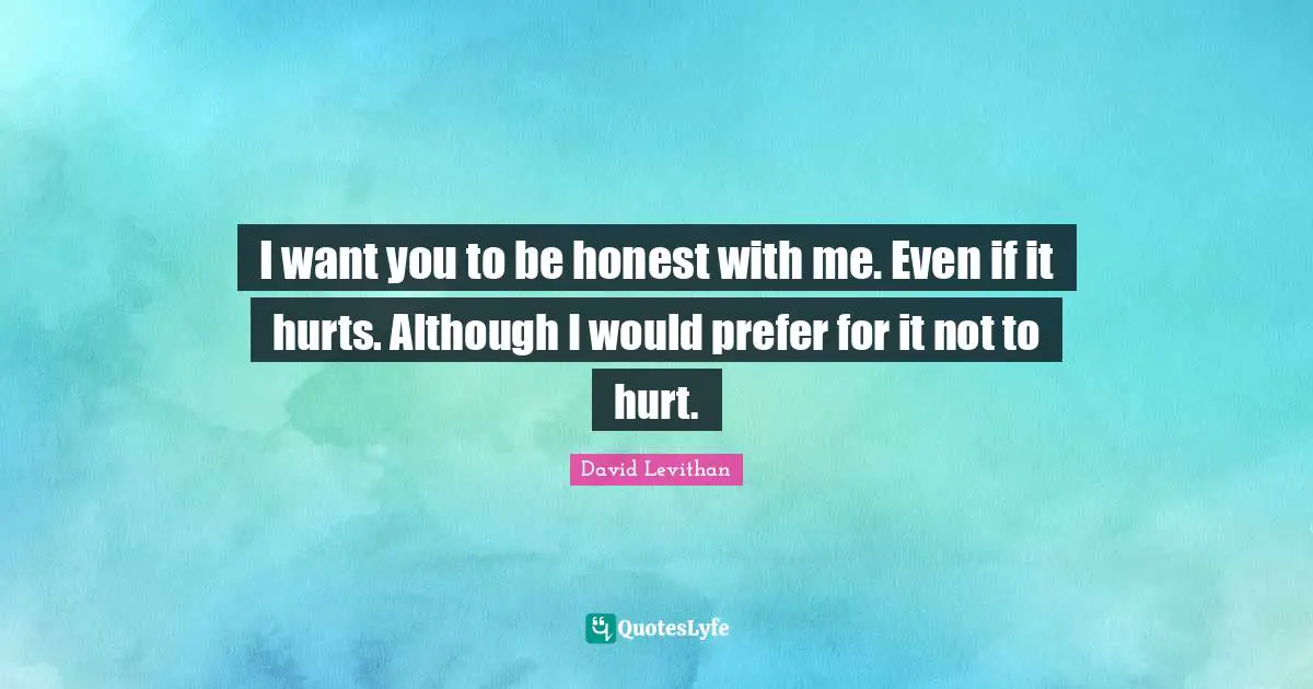 I want you to be honest with me. Even if it hurts. Although I would prefer for it not to hurt.