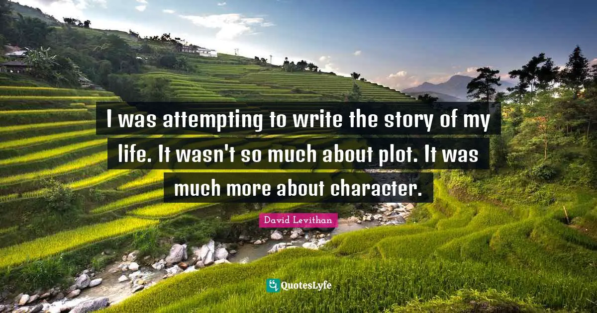 I was attempting to write the story of my life. It wasn't so much about plot. It was much more about character.