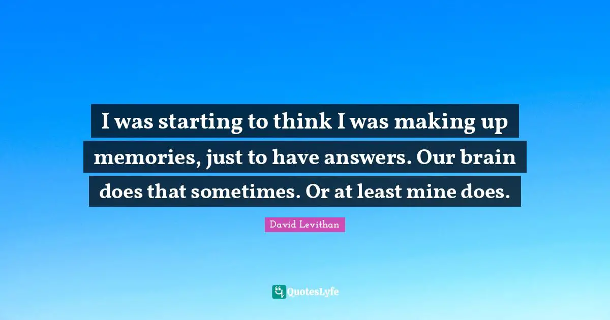 I was starting to think I was making up memories, just to have answers. Our brain does that sometimes. Or at least mine does.