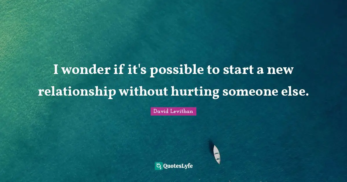 I wonder if it's possible to start a new relationship without hurting someone else.