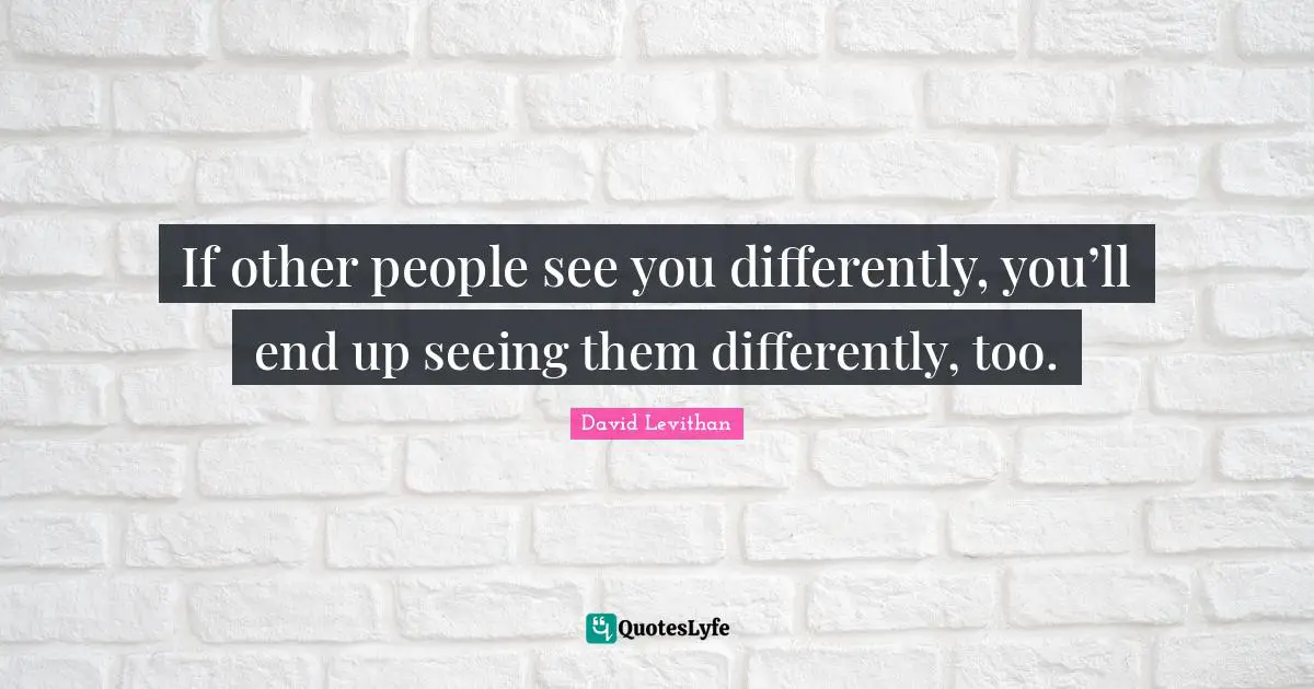 If other people see you differently, you’ll end up seeing them differently, too.