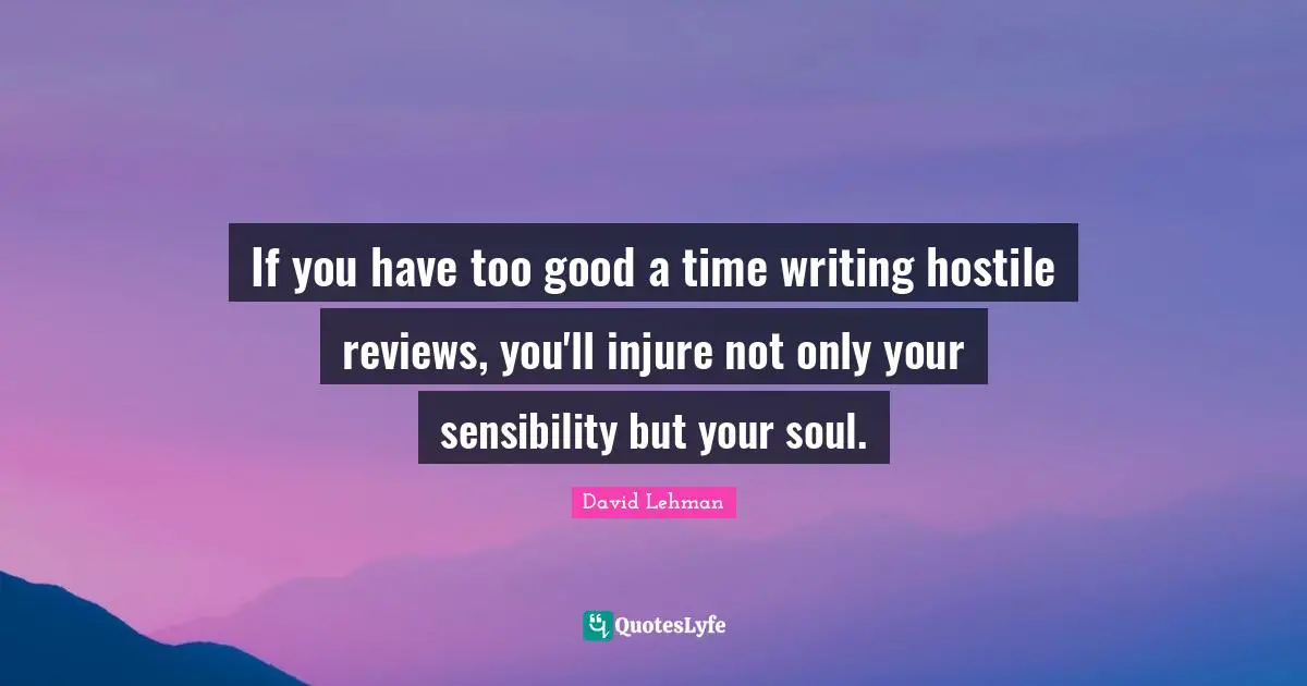 If you have too good a time writing hostile reviews, you'll injure not only your sensibility but your soul.