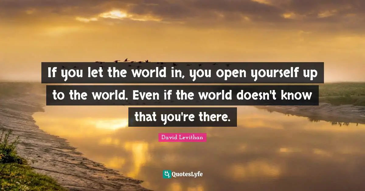 If you let the world in, you open yourself up to the world. Even if the world doesn't know that you're there.