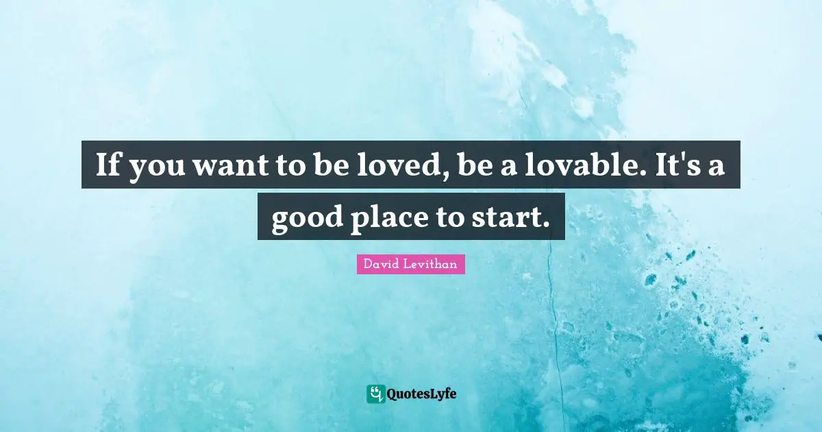 If you want to be loved, be a lovable. It's a good place to start.