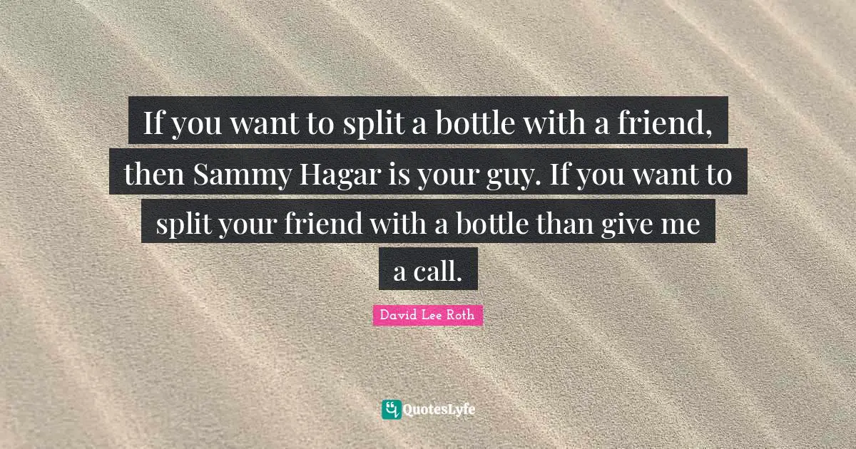 If you want to split a bottle with a friend, then Sammy Hagar is your guy. If you want to split your friend with a bottle than give me a call.