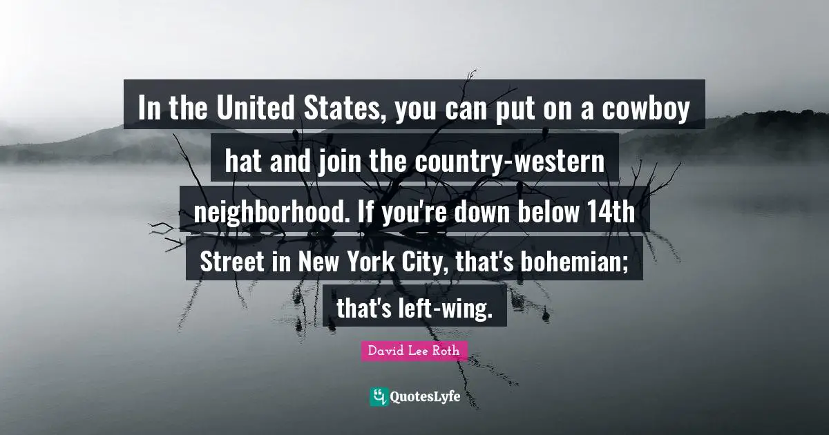 In the United States, you can put on a cowboy hat and join the country-western neighborhood. If you're down below 14th Street in New York City, that's bohemian; that's left-wing.