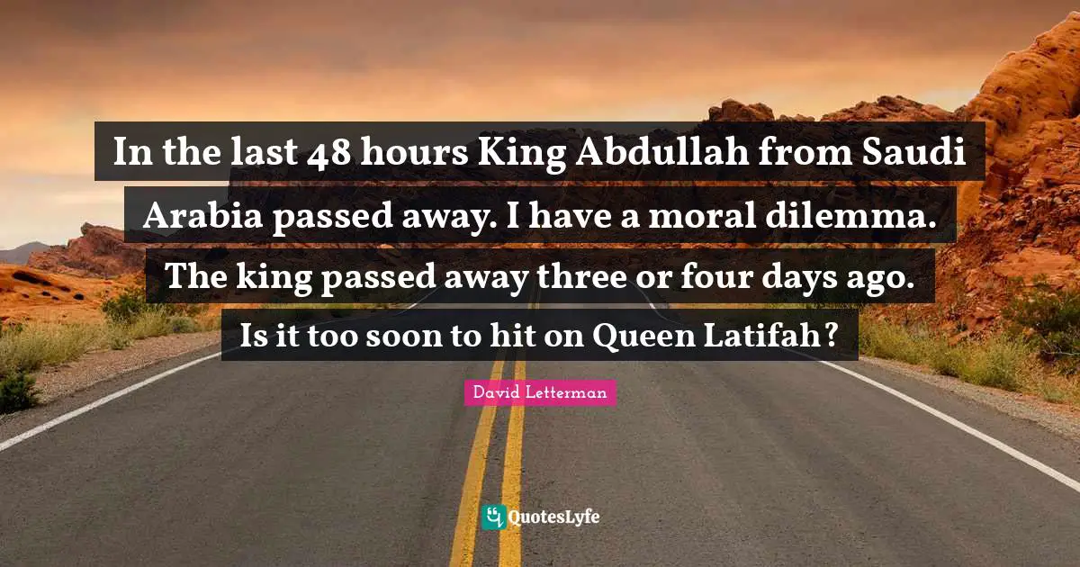 In the last 48 hours King Abdullah from Saudi Arabia passed away. I have a moral dilemma. The king passed away three or four days ago. Is it too soon to hit on Queen Latifah?