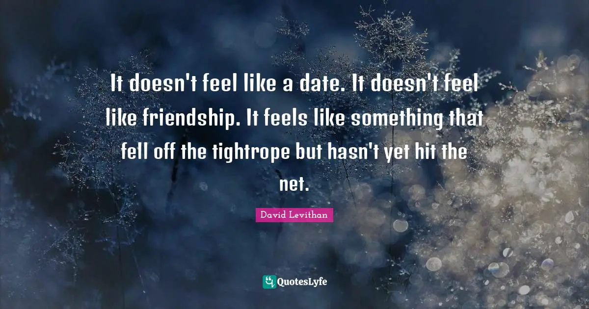 It doesn't feel like a date. It doesn't feel like friendship. It feels like something that fell off the tightrope but hasn't yet hit the net.