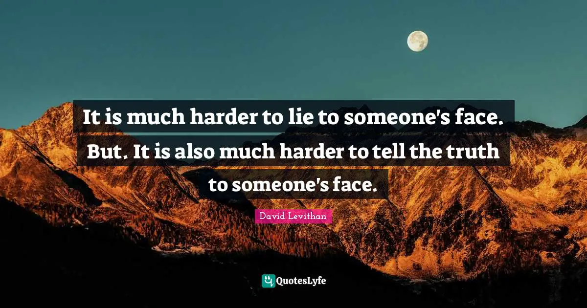 It is much harder to lie to someone's face. But. It is also much harder to tell the truth to someone's face.