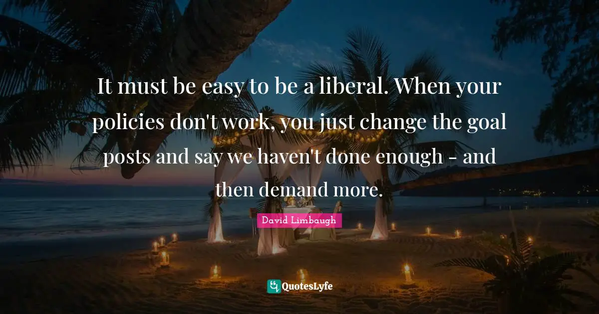 It must be easy to be a liberal. When your policies don't work, you just change the goal posts and say we haven't done enough - and then demand more.