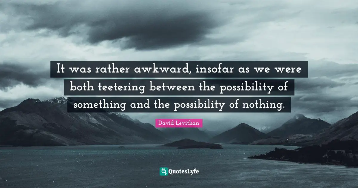 It was rather awkward, insofar as we were both teetering between the possibility of something and the possibility of nothing.